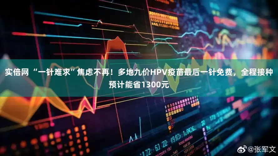 实倍网 “一针难求”焦虑不再！多地九价HPV疫苗最后一针免费，全程接种预计能省1300元