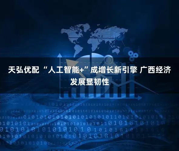 天弘优配 “人工智能+”成增长新引擎 广西经济发展显韧性