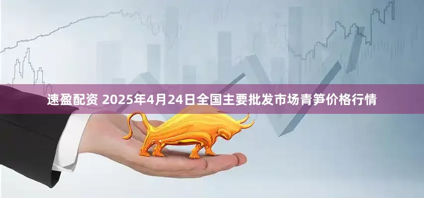 速盈配资 2025年4月24日全国主要批发市场青笋价格行情
