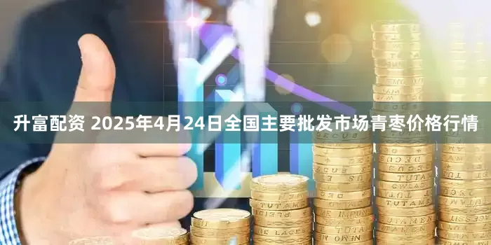 升富配资 2025年4月24日全国主要批发市场青枣价格行情