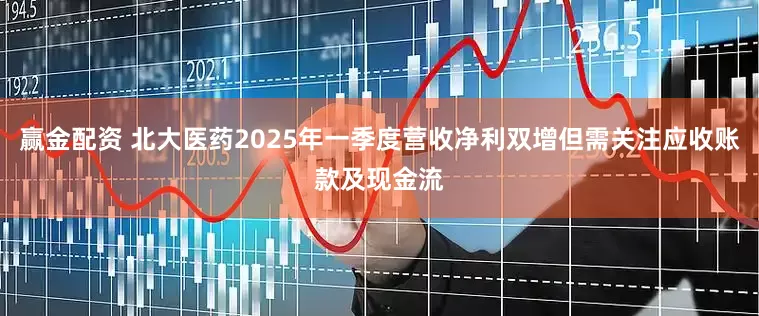 赢金配资 北大医药2025年一季度营收净利双增但需关注应收账款及现金流