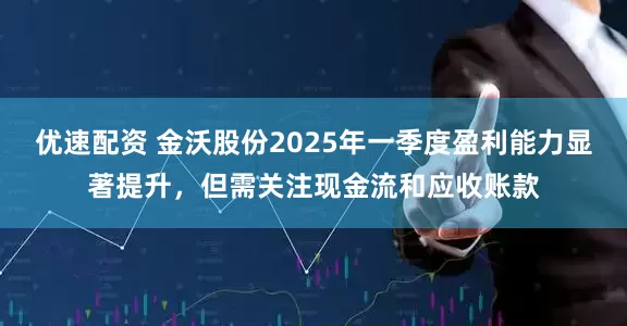 优速配资 金沃股份2025年一季度盈利能力显著提升，但需关注现金流和应收账款