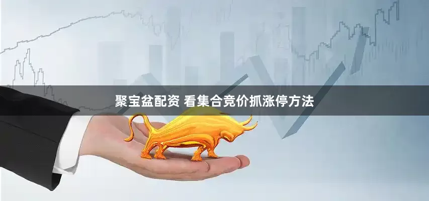 聚宝盆配资 看集合竞价抓涨停方法