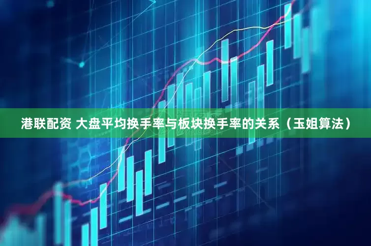 港联配资 大盘平均换手率与板块换手率的关系（玉姐算法）