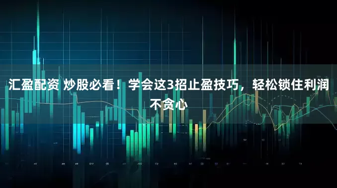 汇盈配资 炒股必看！学会这3招止盈技巧，轻松锁住利润不贪心