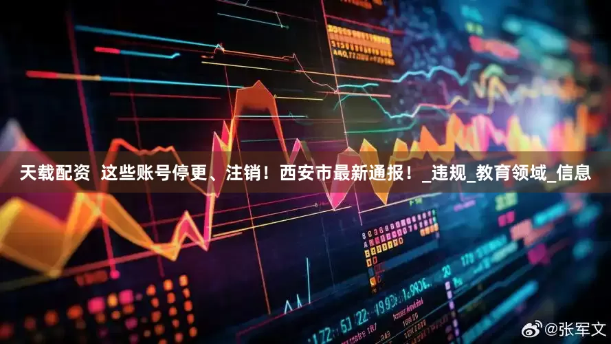 天载配资  这些账号停更、注销！西安市最新通报！_违规_教育领域_信息