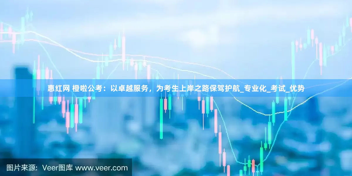 惠红网 橙啦公考：以卓越服务，为考生上岸之路保驾护航_专业化_考试_优势