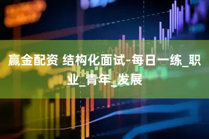 赢金配资 结构化面试-每日一练_职业_青年_发展
