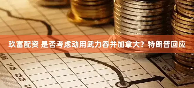 玖富配资 是否考虑动用武力吞并加拿大？特朗普回应