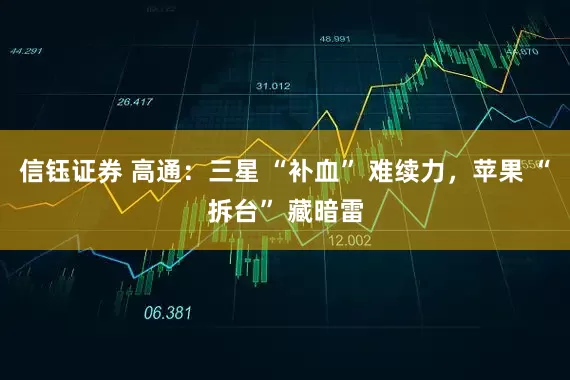 信钰证券 高通：三星 “补血” 难续力，苹果 “拆台” 藏暗雷