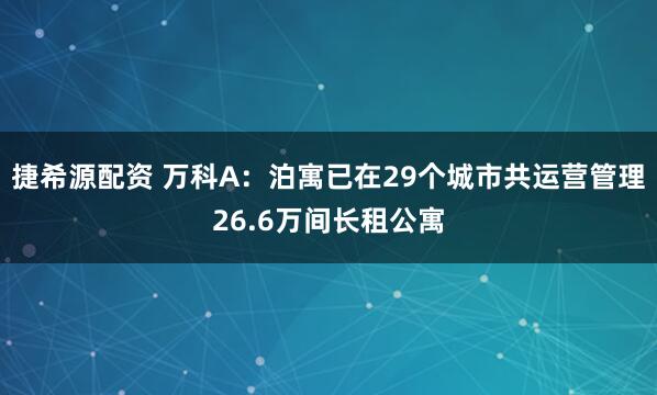 捷希源配资 万科A：泊寓已在29个城市共运营管理26.6万间长租公寓