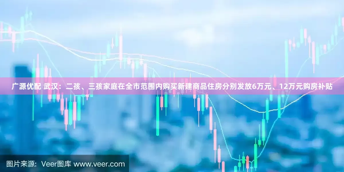 广源优配 武汉：二孩、三孩家庭在全市范围内购买新建商品住房分别发放6万元、12万元购房补贴