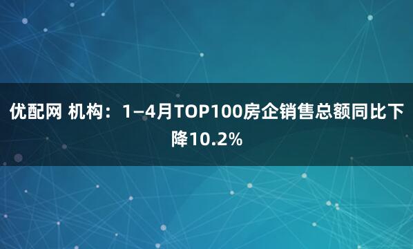 优配网 机构：1—4月TOP100房企销售总额同比下降10.2%