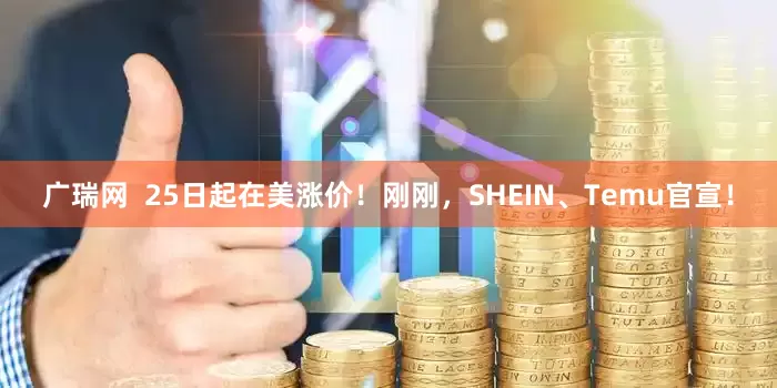 广瑞网  25日起在美涨价！刚刚，SHEIN、Temu官宣！