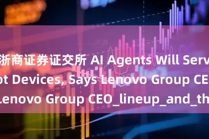浙商证券证交所 AI Agents Will Serve People, Not Devices, Says Lenovo Group CEO_lineup_and_the