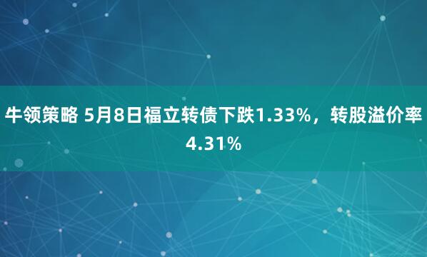 牛领策略 5月8日福立转债下跌1.33%，转股溢价率4.31%