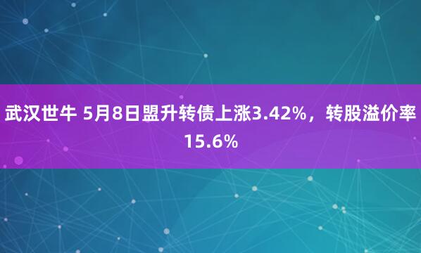 武汉世牛 5月8日盟升转债上涨3.42%，转股溢价率15.6%
