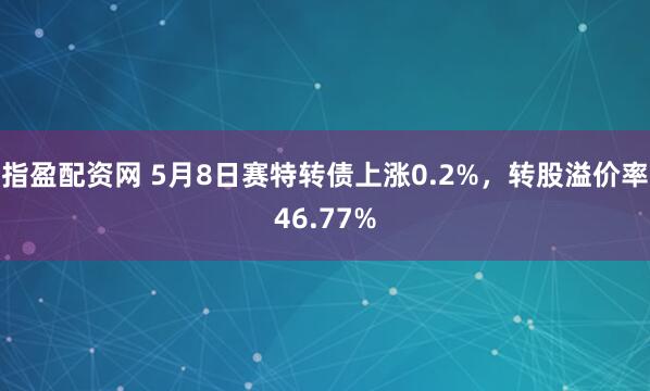 指盈配资网 5月8日赛特转债上涨0.2%，转股溢价率46.77%