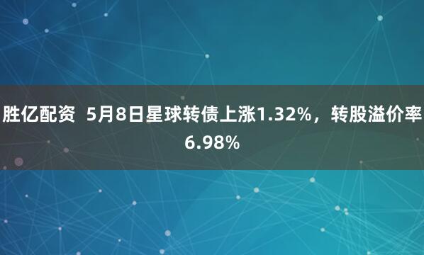 胜亿配资  5月8日星球转债上涨1.32%，转股溢价率6.98%