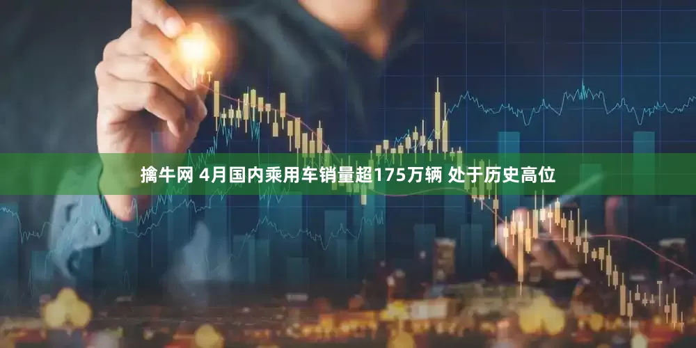 擒牛网 4月国内乘用车销量超175万辆 处于历史高位