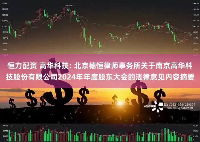 恒力配资 高华科技: 北京德恒律师事务所关于南京高华科技股份有限公司2024年年度股东大会的法律意见内容摘要