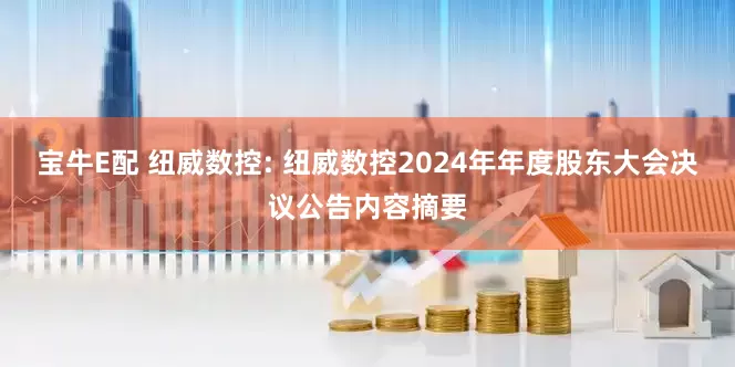 宝牛E配 纽威数控: 纽威数控2024年年度股东大会决议公告内容摘要