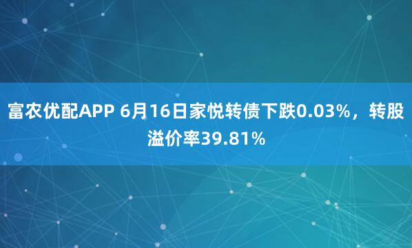 富农优配APP 6月16日家悦转债下跌0.03%，转股溢价率39.81%