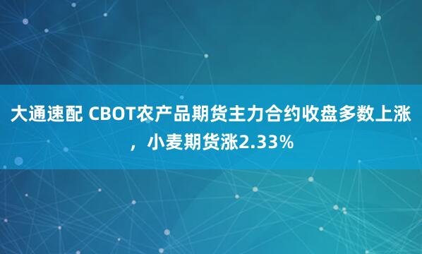 大通速配 CBOT农产品期货主力合约收盘多数上涨，小麦期货涨2.33%