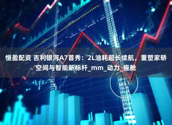 恒盈配资 吉利银河A7首秀：2L油耗超长续航，重塑家轿空间与智能新标杆_mm_动力_座舱