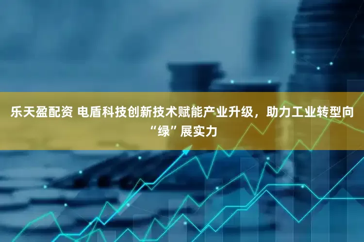 乐天盈配资 电盾科技创新技术赋能产业升级，助力工业转型向“绿”展实力