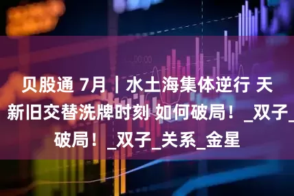 贝股通 7月｜水土海集体逆行 天王星换座！新旧交替洗牌时刻 如何破局！_双子_关系_金星