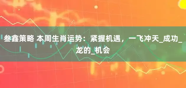叁鑫策略 本周生肖运势：紧握机遇，一飞冲天_成功_龙的_机会