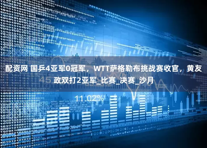 配资网 国乒4亚军0冠军，WTT萨格勒布挑战赛收官，黄友政双打2亚军_比赛_决赛_沙月