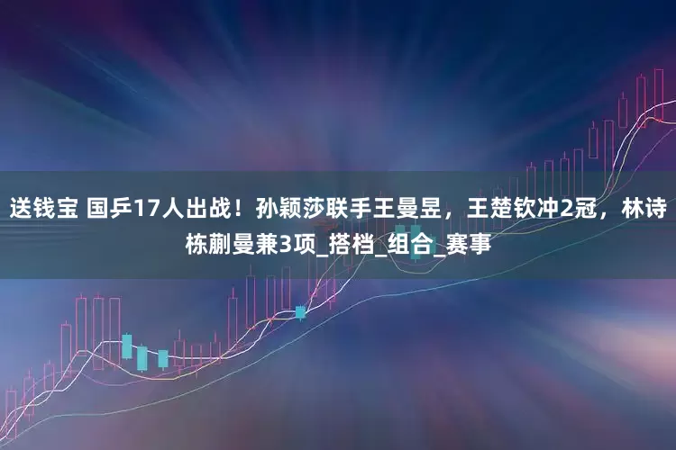 送钱宝 国乒17人出战！孙颖莎联手王曼昱，王楚钦冲2冠，林诗栋蒯曼兼3项_搭档_组合_赛事