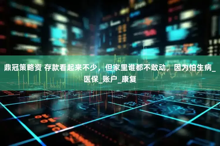 鼎冠策略资 存款看起来不少，但家里谁都不敢动，因为怕生病_医保_账户_康复