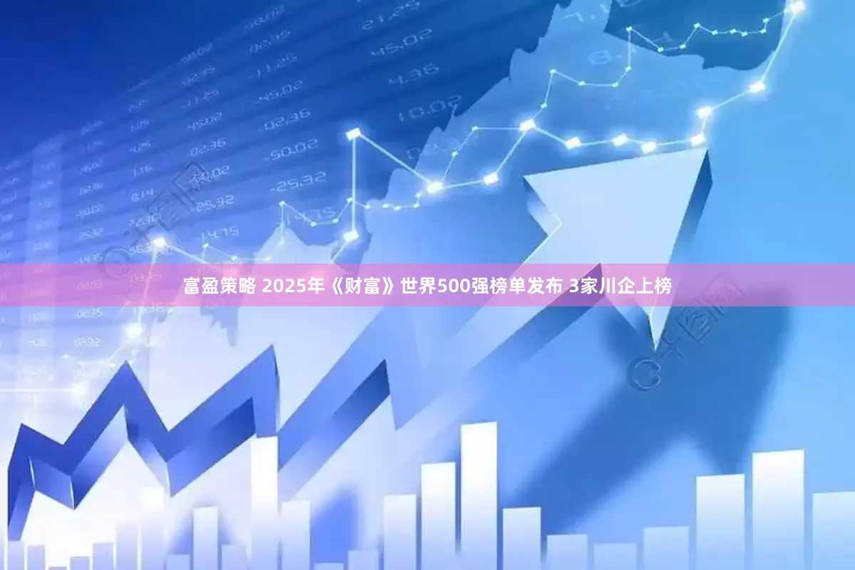 富盈策略 2025年《财富》世界500强榜单发布 3家川企上榜
