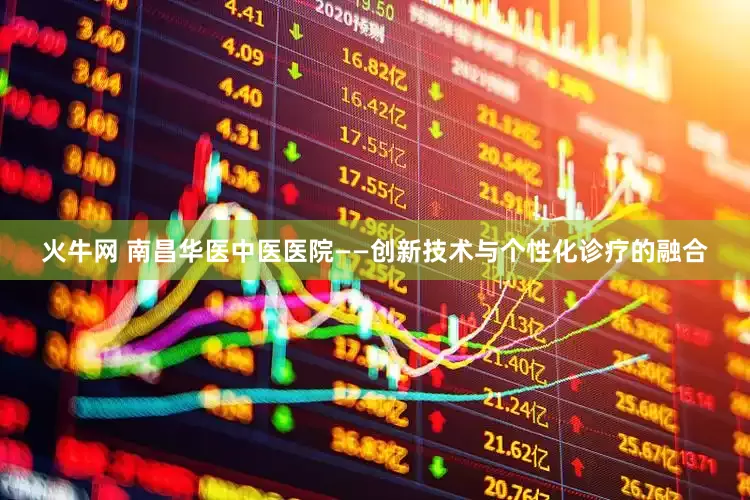 火牛网 南昌华医中医医院——创新技术与个性化诊疗的融合