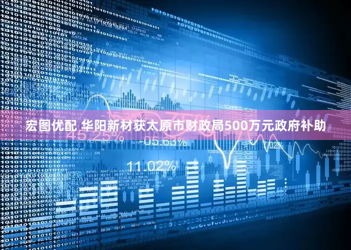 宏图优配 华阳新材获太原市财政局500万元政府补助
