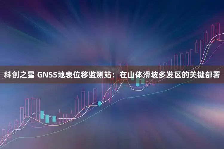 科创之星 GNSS地表位移监测站：在山体滑坡多发区的关键部署