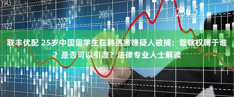 联丰优配 25岁中国留学生在韩遇害嫌疑人被捕：管辖权属于谁？是否可以引渡？法律专业人士解读