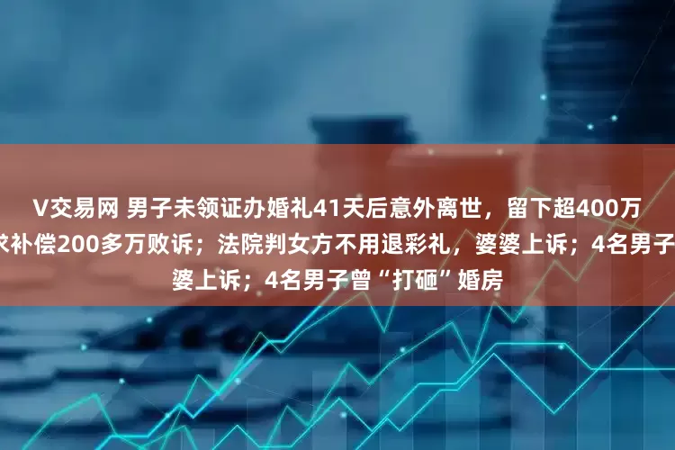 V交易网 男子未领证办婚礼41天后意外离世，留下超400万财产：女子要求补偿200多万败诉；法院判女方不用退彩礼，婆婆上诉；4名男子曾“打砸”婚房