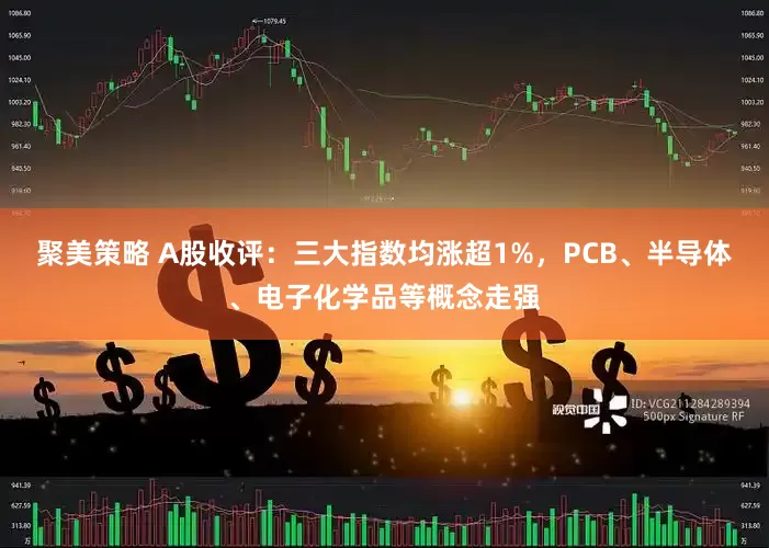 聚美策略 A股收评：三大指数均涨超1%，PCB、半导体、电子化学品等概念走强